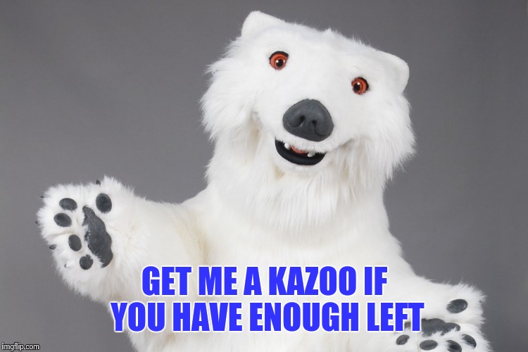 Polar Bear | GET ME A KAZOO IF YOU HAVE ENOUGH LEFT | image tagged in polar bear | made w/ Imgflip meme maker