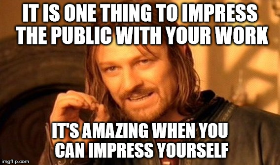 One Does Not Simply Meme | IT IS ONE THING TO IMPRESS THE PUBLIC WITH YOUR WORK IT'S AMAZING WHEN YOU CAN IMPRESS YOURSELF | image tagged in memes,one does not simply | made w/ Imgflip meme maker