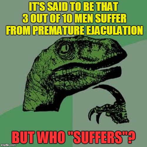 Seriously ... WHO suffers? | IT'S SAID TO BE THAT 3 OUT OF 10 MEN SUFFER FROM PREMATURE EJACULATION; BUT WHO "SUFFERS"? | image tagged in memes,philosoraptor,funny,doctor,premature ejaculation | made w/ Imgflip meme maker