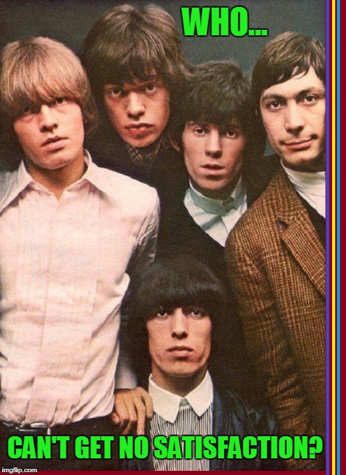 Name that Band! | WHO... CAN'T GET NO SATISFACTION? | image tagged in vince vance,the rolling stones,mick jagger,keith richards,bill wyman,charlie watts | made w/ Imgflip meme maker