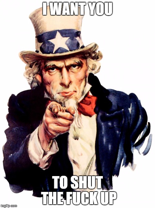 Uncle Sam Meme | I WANT YOU; TO SHUT THE FUCK UP | image tagged in memes,uncle sam | made w/ Imgflip meme maker