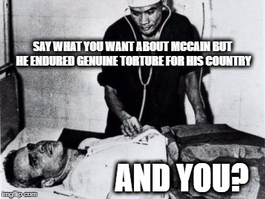 John McCain was tortured | SAY WHAT YOU WANT ABOUT MCCAIN BUT HE ENDURED GENUINE TORTURE FOR HIS COUNTRY AND YOU? | image tagged in john mccain was tortured | made w/ Imgflip meme maker