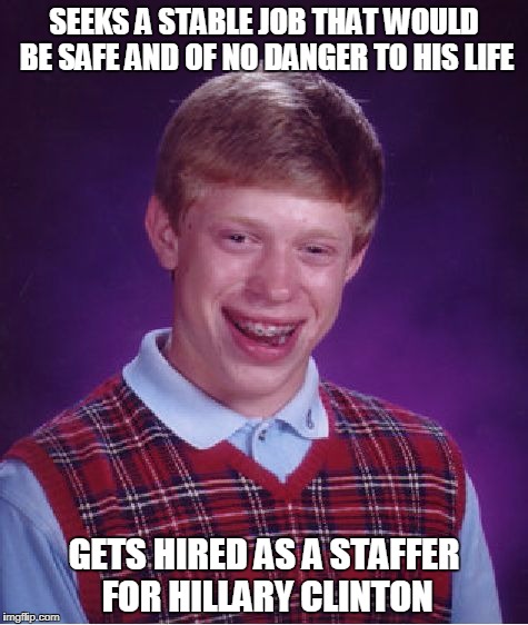 Bad Luck Brian Meets Hillary | SEEKS A STABLE JOB THAT WOULD BE SAFE AND OF NO DANGER TO HIS LIFE; GETS HIRED AS A STAFFER FOR HILLARY CLINTON | image tagged in memes,bad luck brian,clinton corruption,crooked hillary,hillary clinton lying democrat liberal | made w/ Imgflip meme maker