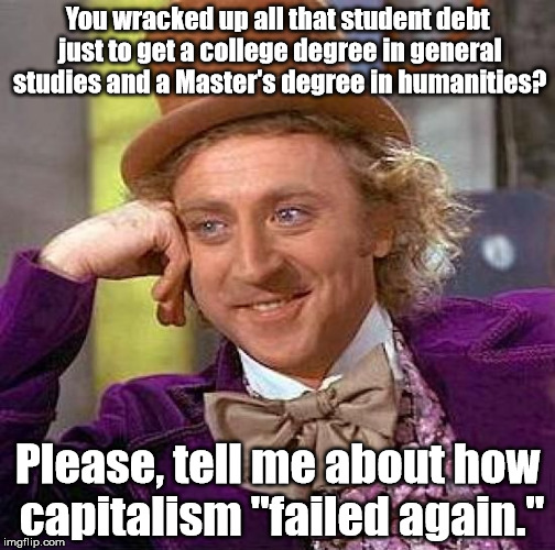 99% can't take responsibility for bad choices. | You wracked up all that student debt just to get a college degree in general studies and a Master's degree in humanities? Please, tell me about how capitalism "failed again." | image tagged in memes,creepy condescending wonka | made w/ Imgflip meme maker