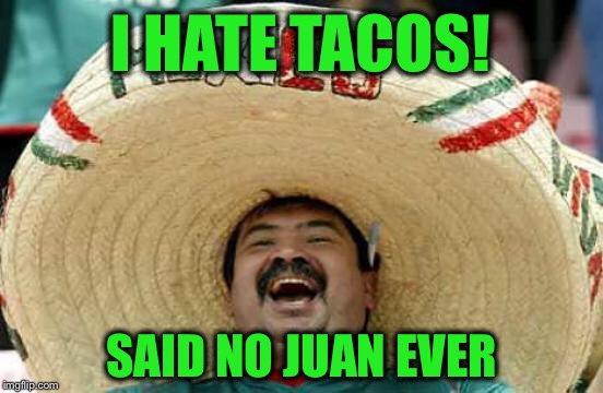 A little Taco Tuesday humor.  Stay hungry friends! | I HATE TACOS! SAID NO JUAN EVER | image tagged in happy mexican,taco tuesday | made w/ Imgflip meme maker