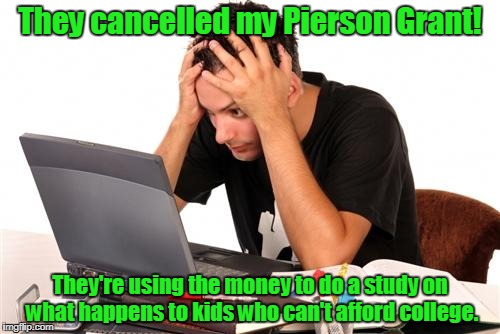 desperate-student | They cancelled my Pierson Grant! They're using the money to do a study on what happens to kids who can't afford college. | image tagged in desperate-student | made w/ Imgflip meme maker