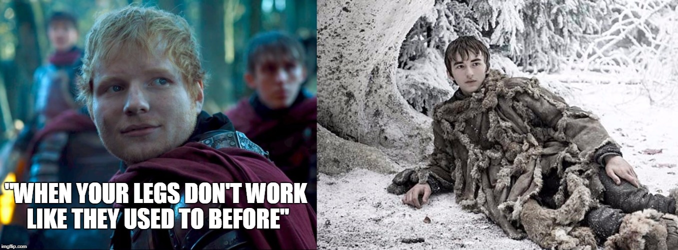 When your legs don't work | "WHEN YOUR LEGS DON'T WORK LIKE THEY USED TO BEFORE" | image tagged in game of thrones,ed sheeran | made w/ Imgflip meme maker