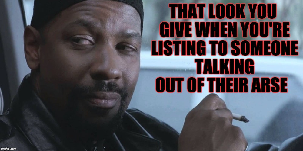 lies  | THAT LOOK YOU GIVE WHEN YOU'RE LISTING TO SOMEONE TALKING OUT OF THEIR ARSE | image tagged in lies,denzel training day | made w/ Imgflip meme maker