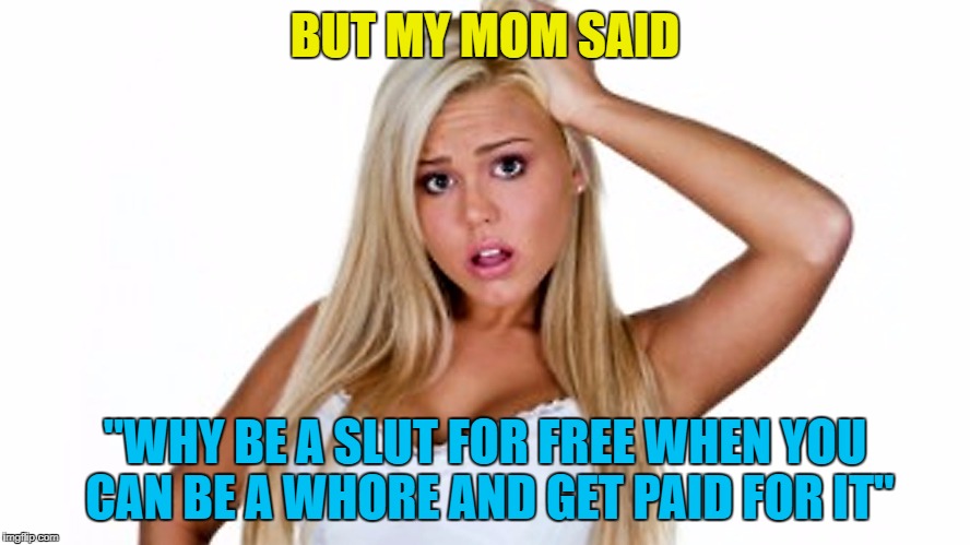 BUT MY MOM SAID "WHY BE A S**T FOR FREE WHEN YOU CAN BE A W**RE AND GET PAID FOR IT" | made w/ Imgflip meme maker