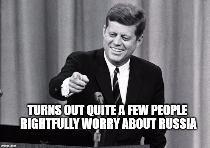 JFK | TURNS OUT QUITE A FEW PEOPLE RIGHTFULLY WORRY ABOUT RUSSIA | image tagged in jfk | made w/ Imgflip meme maker