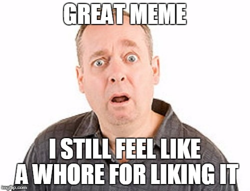 GREAT MEME I STILL FEEL LIKE A W**RE FOR LIKING IT | made w/ Imgflip meme maker