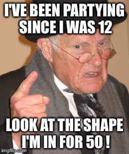 Back In My Day Meme | I'VE BEEN PARTYING SINCE I WAS 12 LOOK AT THE SHAPE I'M IN FOR 50 ! | image tagged in memes,back in my day | made w/ Imgflip meme maker