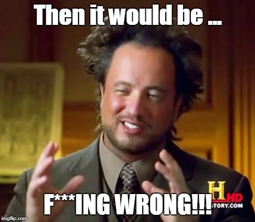 Ancient Aliens Meme | Then it would be ... F***ING WRONG!!! | image tagged in memes,ancient aliens | made w/ Imgflip meme maker