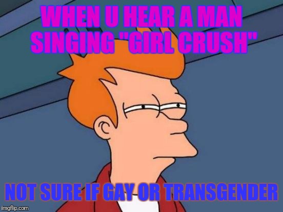 Futurama Fry | WHEN U HEAR A MAN SINGING "GIRL CRUSH"; NOT SURE IF GAY OR TRANSGENDER | image tagged in memes,futurama fry | made w/ Imgflip meme maker