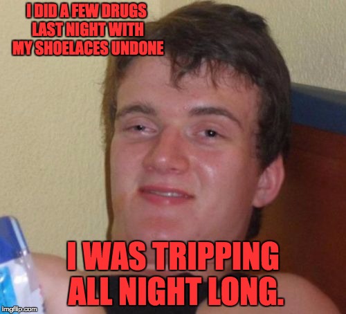 10 Guy Meme | I DID A FEW DRUGS LAST NIGHT WITH MY SHOELACES UNDONE; I WAS TRIPPING ALL NIGHT LONG. | image tagged in memes,10 guy | made w/ Imgflip meme maker