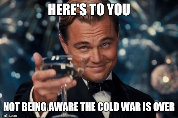 Leonardo Dicaprio Cheers Meme | HERE'S TO YOU NOT BEING AWARE THE COLD WAR IS OVER | image tagged in memes,leonardo dicaprio cheers | made w/ Imgflip meme maker