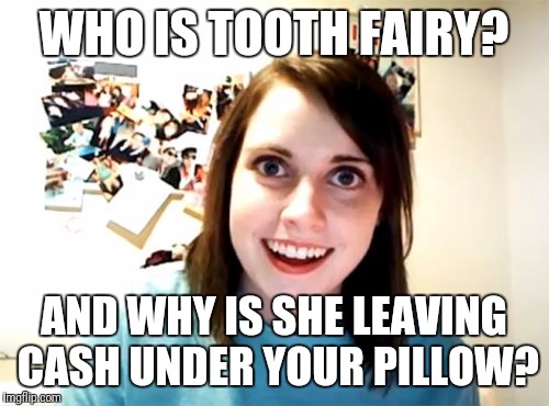 Overly Attached Girlfriend Meme | WHO IS TOOTH FAIRY? AND WHY IS SHE LEAVING CASH UNDER YOUR PILLOW? | image tagged in memes,overly attached girlfriend | made w/ Imgflip meme maker