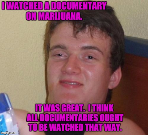 10 Guy Meme | I WATCHED A DOCUMENTARY ON MARIJUANA. IT WAS GREAT.  I THINK ALL DOCUMENTARIES OUGHT TO BE WATCHED THAT WAY. | image tagged in memes,10 guy | made w/ Imgflip meme maker