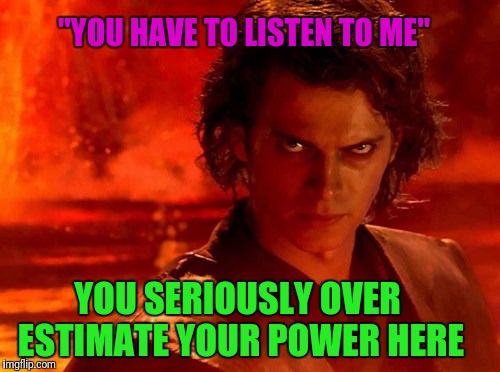 As A Customer... Some of you need to Chill With the Demands | "YOU HAVE TO LISTEN TO ME"; YOU SERIOUSLY OVER ESTIMATE YOUR POWER HERE | image tagged in memes,you underestimate my power | made w/ Imgflip meme maker