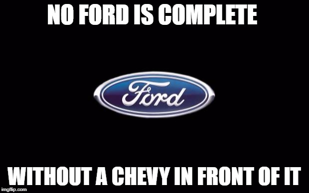 Ford | NO FORD IS COMPLETE; WITHOUT A CHEVY IN FRONT OF IT | image tagged in ford | made w/ Imgflip meme maker