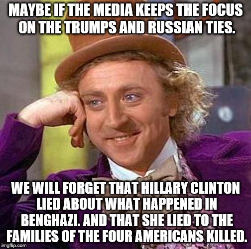 Creepy Condescending Wonka Meme | MAYBE IF THE MEDIA KEEPS THE FOCUS ON THE TRUMPS AND RUSSIAN TIES. WE WILL FORGET THAT HILLARY CLINTON LIED ABOUT WHAT HAPPENED IN BENGHAZI. | image tagged in memes,creepy condescending wonka | made w/ Imgflip meme maker
