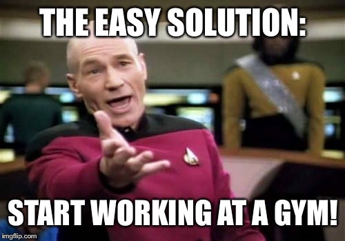 Picard Wtf Meme | THE EASY SOLUTION: START WORKING AT A GYM! | image tagged in memes,picard wtf | made w/ Imgflip meme maker