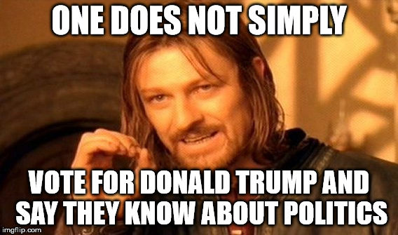 One Does Not Simply | ONE DOES NOT SIMPLY; VOTE FOR DONALD TRUMP AND SAY THEY KNOW ABOUT POLITICS | image tagged in memes,one does not simply | made w/ Imgflip meme maker