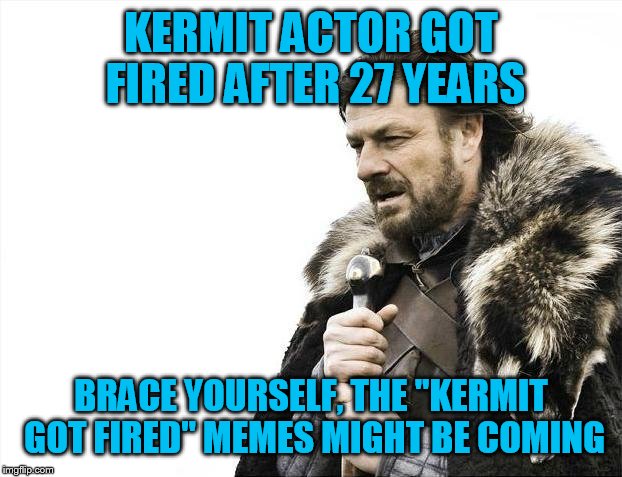 Will they? | KERMIT ACTOR GOT FIRED AFTER 27 YEARS; BRACE YOURSELF, THE "KERMIT GOT FIRED" MEMES MIGHT BE COMING | image tagged in memes,brace yourselves x is coming,kermit the frog | made w/ Imgflip meme maker