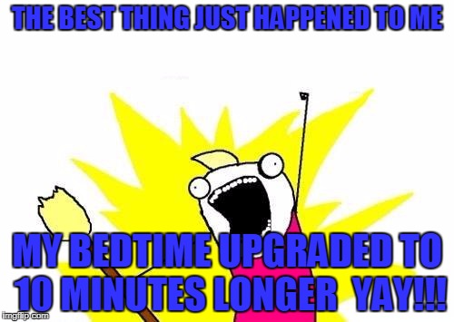 X All The Y Meme | THE BEST THING JUST HAPPENED TO ME; MY BEDTIME UPGRADED TO 10 MINUTES LONGER 
YAY!!! | image tagged in memes,x all the y | made w/ Imgflip meme maker