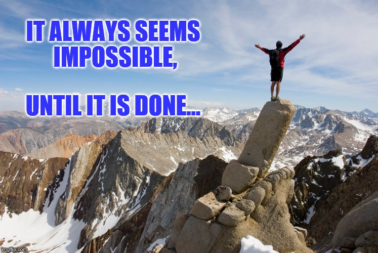 Mountain Top | IT ALWAYS SEEMS IMPOSSIBLE, UNTIL IT IS DONE... | image tagged in mountain top | made w/ Imgflip meme maker