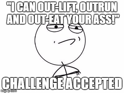 Challenge Accepted Rage Face | "I CAN OUT-LIFT, OUTRUN AND OUT-EAT YOUR ASS!"; CHALLENGE ACCEPTED | image tagged in memes,challenge accepted rage face | made w/ Imgflip meme maker