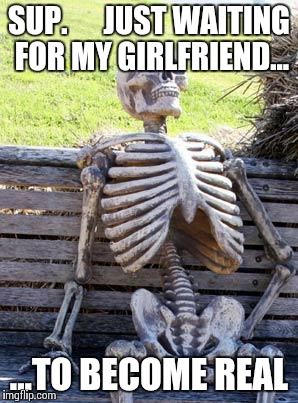 My girlfriend | SUP.      JUST WAITING FOR MY GIRLFRIEND... ...TO BECOME REAL | image tagged in memes,waiting skeleton,girlfriend | made w/ Imgflip meme maker