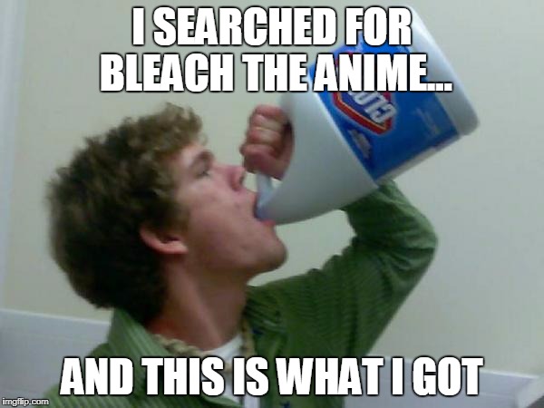 drink bleach | I SEARCHED FOR BLEACH THE ANIME... AND THIS IS WHAT I GOT | image tagged in drink bleach | made w/ Imgflip meme maker