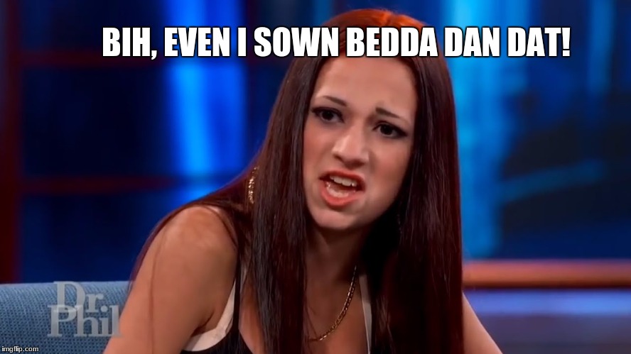 Who Sounds Blacker | BIH, EVEN I SOWN BEDDA DAN DAT! | image tagged in cash me ousside how bow dah | made w/ Imgflip meme maker
