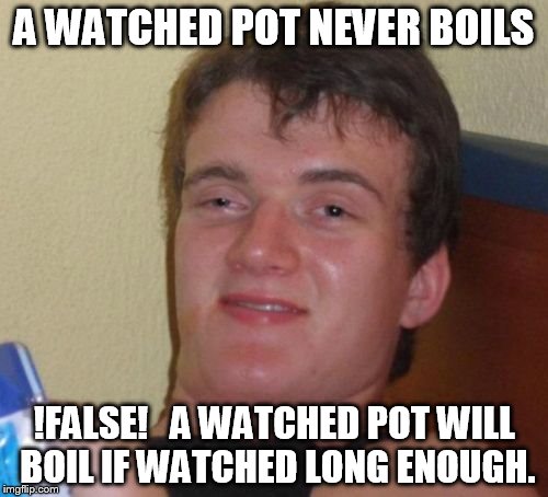 10 Guy | A WATCHED POT NEVER BOILS; !FALSE!


A WATCHED POT WILL BOIL IF WATCHED LONG ENOUGH. | image tagged in memes,10 guy,boils,pot,watch | made w/ Imgflip meme maker