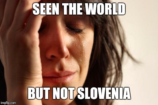 First World Problems Meme | SEEN THE WORLD; BUT NOT SLOVENIA | image tagged in memes,first world problems | made w/ Imgflip meme maker