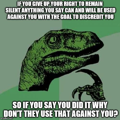 Philosoraptor Meme | IF YOU GIVE UP YOUR RIGHT TO REMAIN SILENT ANYTHING YOU SAY CAN AND WILL BE USED AGAINST YOU WITH THE GOAL TO DISCREDIT YOU; SO IF YOU SAY YOU DID IT WHY DON'T THEY USE THAT AGAINST YOU? | image tagged in memes,philosoraptor | made w/ Imgflip meme maker