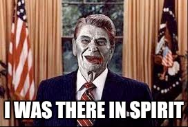 Zombie Reagan | I WAS THERE IN SPIRIT | image tagged in zombie reagan | made w/ Imgflip meme maker