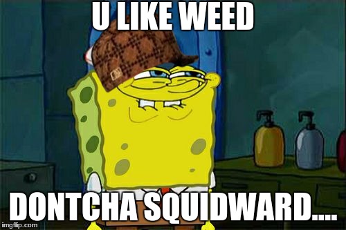 Don't You Squidward Meme | U LIKE WEED; DONTCHA SQUIDWARD.... | image tagged in memes,dont you squidward,scumbag | made w/ Imgflip meme maker