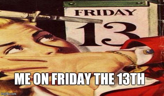 Me on friday the 13th | ME ON FRIDAY THE 13TH | image tagged in friday the 13th | made w/ Imgflip meme maker