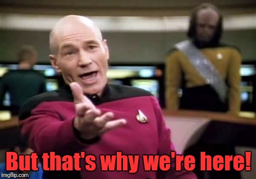 Picard Wtf Meme | But that's why we're here! | image tagged in memes,picard wtf | made w/ Imgflip meme maker