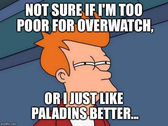 Futurama Fry | NOT SURE IF I'M TOO POOR FOR OVERWATCH, OR I JUST LIKE PALADINS BETTER... | image tagged in memes,futurama fry | made w/ Imgflip meme maker
