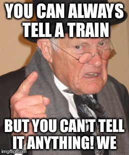 Back In My Day Meme | YOU CAN ALWAYS TELL A TRAIN BUT YOU CAN'T TELL IT ANYTHING! WE | image tagged in memes,back in my day | made w/ Imgflip meme maker