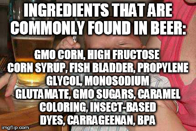 INGREDIENTS THAT ARE COMMONLY FOUND IN BEER: GMO CORN,
HIGH FRUCTOSE CORN SYRUP,
FISH BLADDER,
PROPYLENE GLYCOL,
MONOSODIUM GLUTAMATE,
GMO S | made w/ Imgflip meme maker