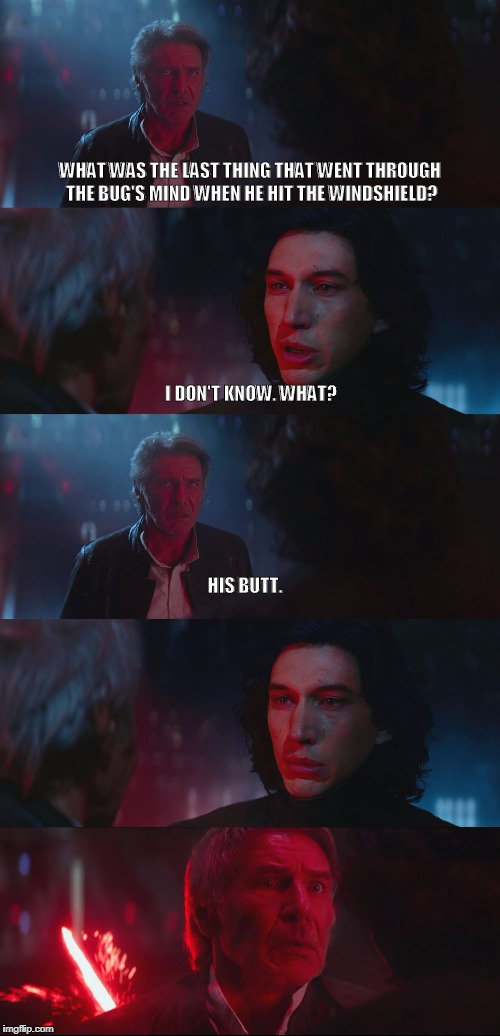 Dad Joke Han Solo | WHAT WAS THE LAST THING THAT WENT THROUGH THE BUG'S MIND WHEN HE HIT THE WINDSHIELD? I DON'T KNOW. WHAT? HIS BUTT. | image tagged in dad joke han solo | made w/ Imgflip meme maker