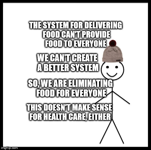 Be Like Bill Meme | THE SYSTEM FOR DELIVERING FOOD CAN'T PROVIDE FOOD TO EVERYONE; WE CAN'T CREATE A BETTER SYSTEM; SO, WE ARE ELIMINATING FOOD FOR EVERYONE; THIS DOESN'T MAKE SENSE FOR HEALTH CARE, EITHER | image tagged in memes,be like bill | made w/ Imgflip meme maker