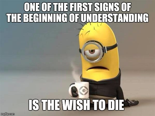 minion coffee | ONE OF THE FIRST SIGNS OF THE BEGINNING OF UNDERSTANDING; IS THE WISH TO DIE | image tagged in minion coffee | made w/ Imgflip meme maker