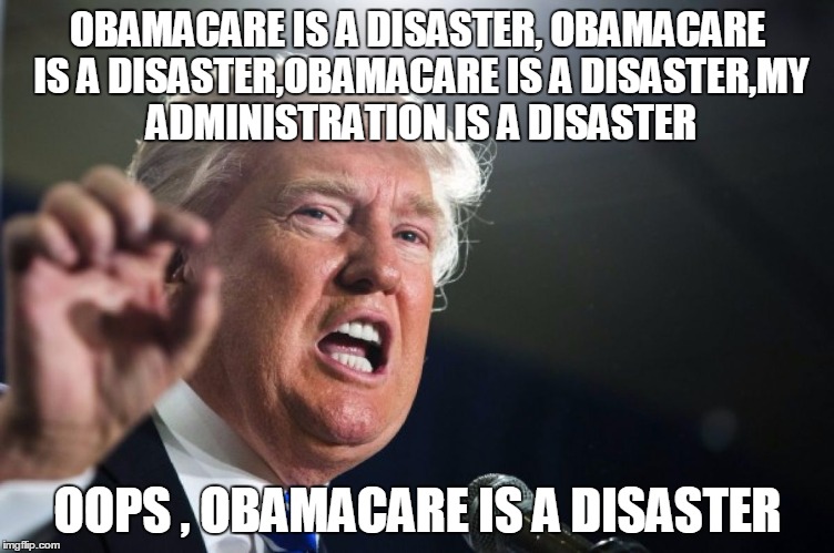 donald trump | OBAMACARE IS A DISASTER, OBAMACARE IS A DISASTER,OBAMACARE IS A DISASTER,MY ADMINISTRATION IS A DISASTER; OOPS , OBAMACARE IS A DISASTER | image tagged in donald trump | made w/ Imgflip meme maker