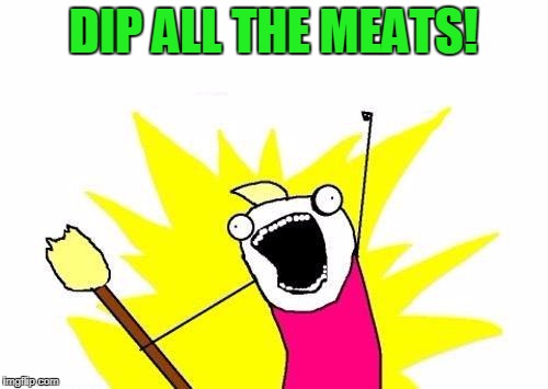 X All The Y Meme | DIP ALL THE MEATS! | image tagged in memes,x all the y | made w/ Imgflip meme maker