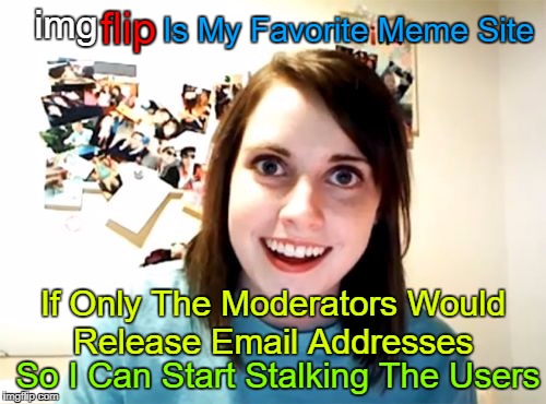 ❤ Imgflip ❤ Is Her Favorite Meme Site! Stolen Memes Week™ An AndrewFinlayson Event July 17th-24th!  | img; Is My Favorite Meme Site; flip; If Only The Moderators Would Release Email Addresses; So I Can Start Stalking The Users | image tagged in memes,overly attached girlfriend,stolen memes week,craziness_all_the_way,socrates,stalking imgflip users | made w/ Imgflip meme maker